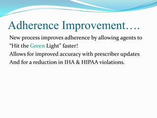 Adherence Improvement….
New process improves adherence by allowing agents to
“Hit the Green Light” faster!
Allows for improved accuracy with prescriber updates
And for a reduction in IHA & HIPAA violations.

 