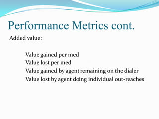 Performance Metrics cont.
Added value:
Value gained per med
Value lost per med
Value gained by agent remaining on the dialer
Value lost by agent doing individual out-reaches

 
