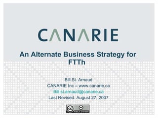 An Alternate Business Strategy for FTTh  Bill St. Arnaud CANARIE Inc – www.canarie.ca [email_address] Last Revised: August 27, 2007 