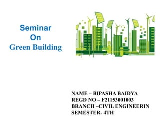 Seminar
On
Green Building
NAME – BIPASHA BAIDYA
REGD NO – F21153001003
BRANCH –CIVIL ENGINEERIN
SEMESTER- 4TH
 