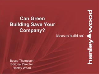 Can Green Building Save Your Company? Boyce Thompson Editorial Director Hanley Wood 