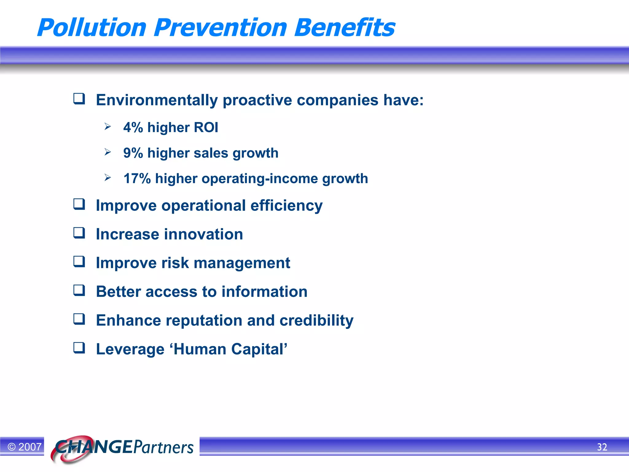 Pollution Prevention Benefits Environmentally proactive companies have: 4% higher ROI 9% higher sales growth 17% higher operating-income growth Improve operational efficiency Increase innovation Improve risk management Better access to information Enhance reputation and credibility Leverage ‘Human Capital’ 