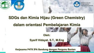 SDGs dan Kimia Hijau (Green Chemistry)
dalam orientasi Pembelajaran Kimia
Kerjasama P4TK IPA Bandung dengan Pergunu Banten
Oleh:
Syarif Hidayat, S.T., M.Eng
 
