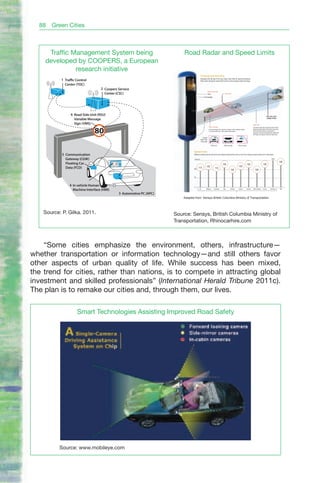 88   Green Cities



     Traffic Management System being                                              Road Radar and Speed Limits
                                                                               Road Radar and Speed Limits
    developed by COOPERS, a European
              research initiative
                                                                                                     Tracking and recording
           1 Traffic Control                                                                         Operating from the side of the road, radars track traffic for speed and distance.
                                                                                                     Road users may ignore speed limits but they cannot escape radar technology.

             Center (TOC)
                                    2 Coopers Service
                                                                                                                   Sensys road radar
                                      Center (CSC)                                                                 Flash                          Report line

                                                                                                                   Camera




                 6 Read Side Unit (RSU)                                                                                                                                                                                      Road radar tracks

                   Variable Message                                                                                                                                                                                          multiple vehicles



                   Sign (VMS)                                                                                                                                                                         Radar lobe




                                80
                                                                                                                    Photo coverage                                                                    The wide-range lobe oversees several lanes.
                                                                                                                    At the set report line, a picture is taken of the violating vehicle.              Speed tracking starts 150 metres away and
                                                                                                                    It is stored with time, date, speed and location                                  from there the vehicle’s movement is
                                                                                                                                                                                                      analysed. Vehicles exceeding the speed limit
                                                                                                                                                                                                      will triger the system at the set report line.

                                                                                                         Images
                                                                                                     taken from
                                                                                                      road radar

                                                                                                                           Entire car           Plate number                Driver’s face


                                                                                         Speed limits
            5 Communication                                                              Different countries all over the world have different speed limits. Here’s a list of the maximum speed limits set on motorways.

              Gateway (CGW)                                                               150 km/h                                                                                                                                     None

                                                                                                                                                                                                                                                   140
              Floating Car                  80
                                                                                                                                             130                                            130                        130
                                                                                                              120                                                           120
              Data (FCD)
                                                 80




                                                                                         100
                                                                                               113                               110
                                                                                                                                                            100                                          100


                                                                                          50




                4 In vehicle Human
                  Machine Interface (HMI)                                                        US           Belgium           Australia      Italy        Canada          Ireland         Austria   New Zealand      France       Germany            UAE


                                                      3 Automotive PC (APC)
                                                                                  Adapted from: Sensys British Columbia Ministry of Transportation




    Source: P. Gilka. 2011.                                                   Source: Sensys, British Columbia Ministry of
                                                                              Transportation, Rhinocarhire.com



    “Some cities emphasize the environment, others, infrastructure—
whether transportation or information technology—and still others favor
other aspects of urban quality of life. While success has been mixed,
the trend for cities, rather than nations, is to compete in attracting global
investment and skilled professionals” (International Herald Tribune 2011c).
The plan is to remake our cities and, through them, our lives.

                     Smart Technologies Assisting Improved Road Safety




           Source: www.mobileye.com
 