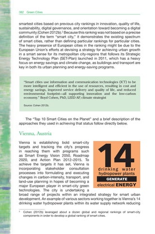 382   Green Cities



smartest cities based on previous city rankings in innovation, quality of life,
sustainability, digital governance, and orientation toward becoming a digital
community (Cohen 2012b).2 Because this ranking was not based on a precise
definition of the term “smart city,” it demonstrates the existing spectrum
of smart cities, rather than defining particular rankings for particular cities.
The heavy presence of European cities in the ranking might be due to the
European Union’s efforts at devising a strategy for achieving urban growth
in a smart sense for its metropolitan city-regions that follows its Strategic
Energy Technology Plan (SET-Plan) launched in 2011, which has a heavy
focus on energy savings and climate change, as buildings and transport are
key in both its urban planning and energy-saving programs.



    “Smart cities use information and communication technologies (ICT) to be
    more intelligent and efficient in the use of resources, resulting in cost and
    energy savings, improved service delivery and quality of life, and reduced
    environmental footprint—all supporting innovation and the low-carbon
    economy.” boyd Cohen, PhD, LEED AP climate strategist
                                           ,

    Source: Cohen 2012b.




   The “Top 10 Smart Cities on the Planet” and a brief description of the
approaches they used in achieving that status follow directly below.

Vienna, Austria




                                                     14
Vienna is establishing bold smart-city
targets and tracking the city’s progress
in reaching them with programs such
as Smart Energy Vision 2050, Roadmap
2020, and Action Plan 2012–2015. To
achieve the targets it has set, Vienna is
incorporating stakeholder consultation          drinking water
processes into formulating and executing         hydropower plants
changes in carbon-intensity, transport, and
                                                     GENERATE
land-use planning in hopes of becoming a
major European player in smart-city green       electrical ENERGY
technologies. The city is undertaking a
broad range of projects within an integrated strategy for smart urban
development. An example of various sectors working together is Vienna’s 14
drinking water hydropower plants within its water supply network reducing

2
    Cohen (2012b) leveraged about a dozen global and regional rankings of smart-city
    components in order to develop a global ranking of smart cities.
 