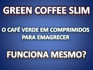 GREEN COFFEE SLIM, SERÁ QUE O CAFE VERDE EM COMPRIMIDOS EMAGRECE?