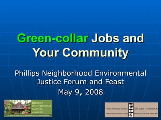 Green-collar  Jobs and Your Community Phillips Neighborhood Environmental Justice Forum and Feast May 9, 2008 