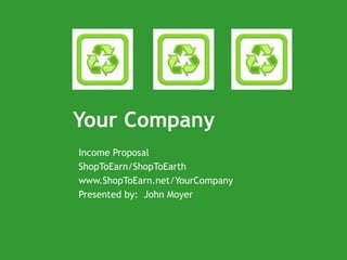Your Company Income Proposal ShopToEarn/ShopToEarth www.ShopToEarn.net/YourCompany Presented by:  John Moyer 