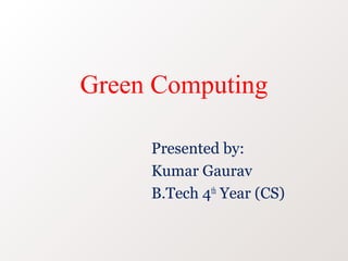 Green Computing

     Presented by:
     Kumar Gaurav
     B.Tech 4th Year (CS)
 