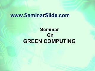 www.SeminarSlide.com
Seminar
On
GREEN COMPUTING
 
