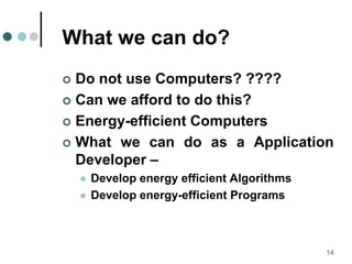 What we can do?
 Do not use Computers? ????
 Can we afford to do this?
 Energy-efficient Computers
 What we can do as a Application
Developer –
 Develop energy efficient Algorithms
 Develop energy-efficient Programs
14
 