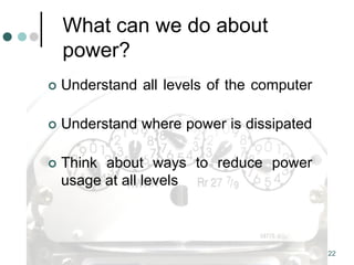 22
What can we do about
power?
 Understand all levels of the computer
 Understand where power is dissipated
 Think about ways to reduce power
usage at all levels
 