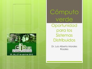 Cómputo
 verde
Oportunidad
  para los
  Sistemas
 Distribuidos
Dr. Luis Alberto Morales
         Rosales
 