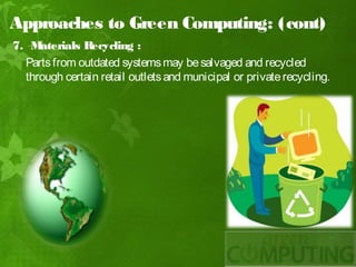 Approaches to Green Computing: (cont)
7. M aterials R ecycling :
  Parts from outdated systems may be salvaged and recycled
  through certain retail outlets and municipal or private recycling.
 