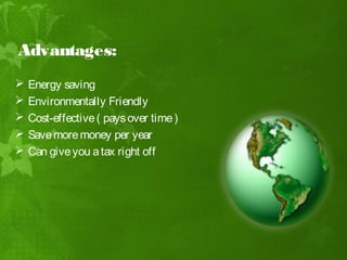 Advantages:
   Energy saving
   Environmentally Friendly
   Cost-effective ( pays over time )
   Save more money per year
   Can give you a tax right off
 