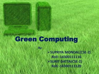 Green Computing
By-
SUPRIYA MONDAL(CSE-2)
Roll:-14300111116
SURIT DATTA(CSE-2)
Roll:-14300111120
 