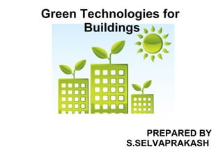 Green Technologies for
Buildings
PREPARED BY
S.SELVAPRAKASH
 