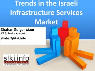 Trends in the Israeli
       Infrastructure Services
               Market
Shahar Geiger Maor
VP  Senior Analyst
shahar@stki.info
 