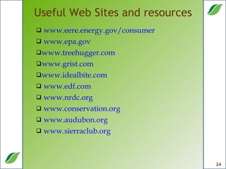 Useful Web Sites and resources  www.eere.energy.gov/consumer  www.epa.gov  www.treehugger.com www.grist.com  www.idealbite.com www.edf.com  www.nrdc.org www.conservation.org www.audubon.org www.sierraclub.org 