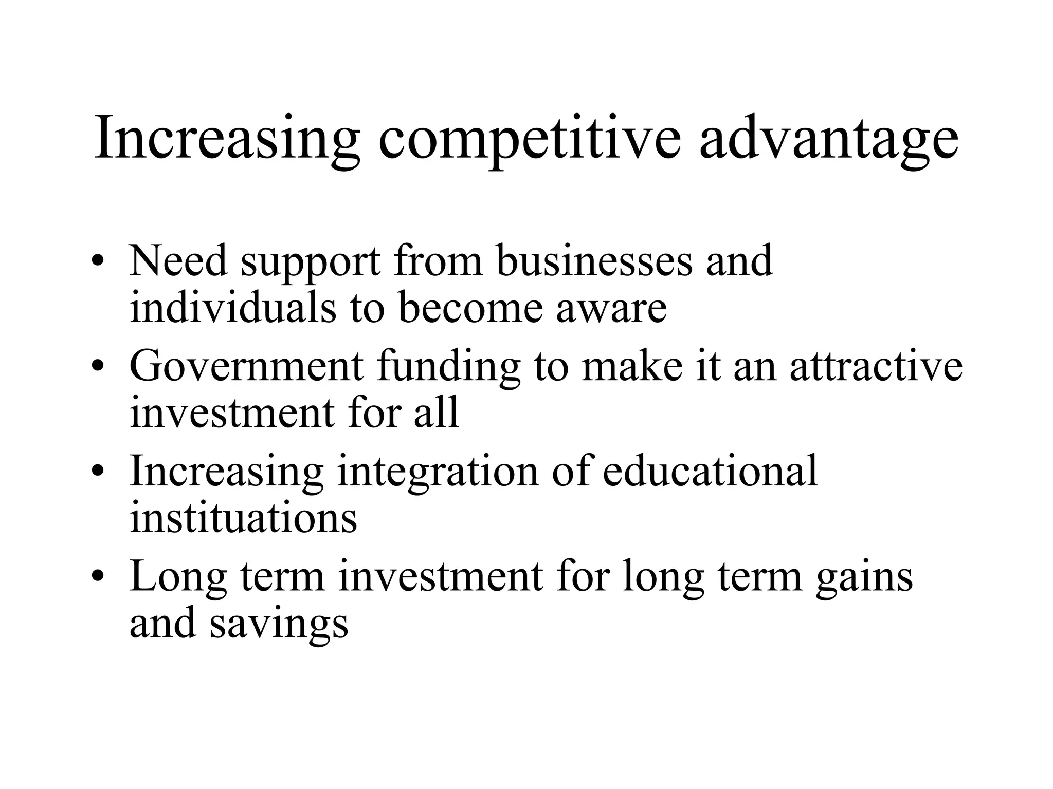 Increasing competitive advantage Need support from businesses and individuals to become aware Government funding to make it an attractive investment for all Increasing integration of educational instituations Long term investment for long term gains and savings 
