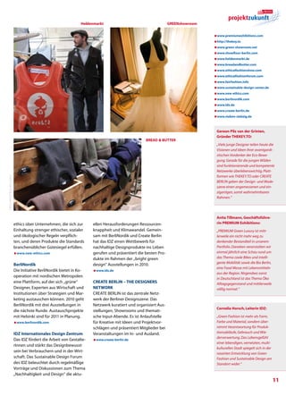 Heldenmarkt                                    Greenshowroom


                                                                                                                                 æwww.premiumexhibitions.com
                                                                                                                                 æhttp://thekey.to
                                                                                                                                 æwww.green-showroom.net
                                                                                                                                 æwww.showfloor-berlin.com
                                                                                                                                 æwww.heldenmarkt.de
                                                                                                                                 æwww.breadandbutter.com
                                                                                                                                 æwww.ethicalfashionshow.com
                                                                                                                                 æwww.ethicalfashionforum.com
                                                                                                                                 æwww.fairfashion.info
                                                                                                                                 æwww.sustainable-design-center.de
                                                                                                                                 æwww.new-ethics.com
                                                                                                                                 æwww.berlinordik.com
                                                                                                                                 æwww.idz.de
                                                                                                                                 æwww.create-berlin.de
                                                                                                                                 æwww.sieben-siebzig.de



                                                                                                                                  Gereon Pilz van der Grinten,
                                                                                                                                  Gründer THEKEY.TO:
                                                                                                   bread  butter
                                                                                                                                  „Viele junge Designer teilen heute die
                                                                                                                                  Visionen und Ideen ihrer avantgardi-
                                                                                                                                  stischen Vordenker der Eco-Bewe-
                                                                                                                                  gung. Gerade für die jungen Wilden
                                                                                                                                  sind funktionierende und kompetente
                                                                                                                                  Netzwerke überlebenswichtig. Platt-
                                                                                                                                  formen wie THEKEY.TO oder CREATE
©2010 BREAD  butter GmbH




                                                                                                                                  BERLIN geben der Design- und Mode­
                                                                                                                                  szene einen angemessenen und ein-
                                                                                                                                  zigartigen, somit wahrnehmbaren
                                                                                                                                  Rahmen.“




                                                                                                                                  Anita Tillmann, Geschäftsführe-
                            ethics über Unternehmen, die sich zur      ellen Herausforderungen Ressourcen-                        rin PREMIUM Exhibitions:
                            Einhaltung strenger ethischer, sozialer    knappheit und Klimawandel. Gemein-                         „PREMIUM Green Luxury ist mitt-
                            und ökologischer Regeln verpflich-         sam mit BerliNordik und Create Berlin                      lerweile ein nicht mehr weg zu
                            ten, und deren Produkte die Standards      hat das IDZ einen Wettbewerb für                           denkender Bestandteil in unserem
                            branchenüblicher Gütesiegel erfüllen.      nachhaltige Designprodukte ins Leben                       Portfolio. Daneben veranstalten wir
                            æwww.new-ethics.com                        gerufen und präsentiert die besten Pro-                    einmal jährlich eine Schau rund um
                                                                       dukte im Rahmen der „bright green                          das Thema coole Bikes und intelli-
                                                                                                                                  gente Mobilität sowie die Bio Berlin,
                            BerliNordik                                design“ Ausstellungen in 2010.
                                                                                                                                  eine Food Messe mit Lebensmitteln
                            Die Initiative BerliNordik bietet in Ko-   æwww.idz.de
                                                                                                                                  aus der Region. Nirgendwo sonst
                            operation mit nordischen Metropolen
                                                                                                                                  in Deutschland ist das Thema Öko
                            eine Plattform, auf der sich „grüne“       CREATE BERLIN – THE DESIGNERS                              Alltagsgegenstand und mittlerweile
                            Designer, Experten aus Wirtschaft und      NETWORK                                                    völlig normal.“
                            Institutionen über Strategien und Mar-     Create Berlin ist das zentrale Netz-
                            keting austauschen können. 2010 geht       werk der Berliner Designszene. Das
                            BerliNordik mit drei Ausstellungen in      Netzwerk kuratiert und organisiert Aus-
                                                                                                                                  Cornelia Horsch, Leiterin IDZ:
                            die nächste Runde. Austauschprojekte       stellungen, Showrooms und themati-
                            mit Helsinki sind für 2011 in Planung.     sche Input-Abende. Es ist Anlaufstelle                     „Green Fashion ist mehr als Form,
                            æwww.berlinordik.com                       für Kreative mit Ideen und Projektvor-                     Farbe und Material, sondern über-
                                                                       schlägen und präsentiert Mitglieder bei                    nimmt Verantwortung für Produk-
                            IDZ Internationales Design Zentrum         Veranstaltungen im In- und Ausland.                        tionsabläufe, Gebrauch und Wie-
                                                                                                                                  derverwertung. Das Lebensgefühl
                            Das IDZ fördert die Arbeit von Gestalte-   æwww.create-berlin.de
                                                                                                                                  einer lebendigen, vernetzten, multi-
                            rInnen und stärkt das Designbewusst-
                                                                                                                                  kulturellen Stadt spiegelt sich in der
                            sein bei Verbrauchern und in der Wirt-
                                                                                                                                  rasanten Entwicklung von Green
                            schaft. Das Sustainable Design Forum                                                                  Fashion und Sustainable Design am
                            des IDZ beleuchtet durch regelmäßige                                                                  Standort wider.“
                            Vorträge und Diskussionen zum Thema
                            „Nachhaltigkeit und Design“ die aktu-
                                                                                                                                                                           11
 