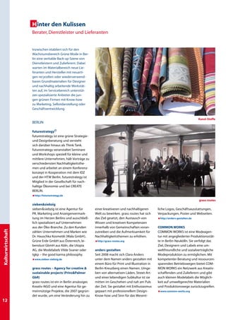 H inter den Kulissen
                   Berater, Dienstleister und Lieferanten


                   Inzwischen etabliert sich für den
                   Wachstumsbereich Grüne Mode in Ber-
                   lin eine veritable Back-up-Szene von
                   Dienstleistern und Zulieferern. Dabei
                   warten im Materialbereich neue Lie-
                   feranten und Hersteller mit neuarti-
                   gen recycelten oder wiederverwend-
                   baren Grundmaterialien für Designer
                   und nachhaltig arbeitende Werkstät-
                   ten auf, im Servicebereich unterstüt-
                   zen spezialisierte Anbieter die jun-
                   gen grünen Firmen mit Know-how
                   zu Marketing, Selbstdarstellung oder
                   Geschäftsentwicklung.

                                                                                                                                        Kunst-Stoffe
                   Berlin

                   futurestrategy©
                   futurestrategy ist eine grüne Strategie-
                   und Designberatung und versteht
                   sich darüber hinaus als Think Tank.
                   futurestrategy veranstaltet Seminare
                   und Workshops speziell für kleine und
                   mittlere Unternehmen, hält Vorträge zu
                   verschiedensten Nachhaltigkeitsthe-
                   men und arbeitet an einem Konferenz-
                   konzept in Kooperation mit dem IDZ
                   und der HTW Berlin. futurestrategy ist
                   Mitglied in der Gesellschaft für nach-
                   haltige Ökonomie und bei Create
                   Berlin.
                   æhttp://futurestrategy.de
                                                                                                                                        grass routes
                   siebensiebzig
                   siebensiebzig ist eine Agentur für         einer kreativeren und nachhaltigeren       liche Logos, Geschäftsausstattungen,
                   PR, Marketing und Anzeigenvermark-          Welt zu bewirken. grass routes hat sich    Verpackungen, Poster und Webseiten.
                   tung im Herzen Berlins und ausschließ-      das Ziel gesetzt, den Austausch von        æhttp://anders-gestalten.de
                   lich spezialisiert auf Unternehmen          Wissen und kreativen Kompetenzen
                   aus der Öko-Branche. Zu den Kunden          innerhalb von Gemeinschaften voran-        Common Works
Kulturwirtschaft




                   zählen Unternehmen und Marken wie           zutreiben und die Aufmerksamkeit für       Common Works ist eine Modeagen-
                   Dr. Hauschka Kosmetik (Wala GmbH),          Nachhaltigkeitsthemen zu erhöhen.          tur mit angegliederter Produktionsstät-
                   Grüne Erde GmbH aus Österreich, le-         æhttp://grass-routes.org                   te in Berlin-Neukölln. Sie verfolgt das
                   benslust GbmH aus Köln, die Utopia                                                     Ziel, Designern und Labels eine um-
                   AG, die Modelabels Vilde Svaner oder        anders gestalten                           weltfreundliche und sozialverträgliche
                   tgkp – the good karma philosophy.           Seit 2008 macht sich Clara Anders          Modeproduktion zu ermöglichen. Mit
                   æwww.sieben-siebzig.de                      unter dem Namen anders gestalten mit       kompetenter Beratung und ressourcen-
                                                               einem Büro für Print und Illustration in   sparenden Betriebswegen bietet Com-
                   grass routes – Agency for creative         Berlin-Kreuzberg einen Namen. Umge-        mon Works ein Netzwerk aus Kreativ-
                   sustainable projects (PrinsPalmer          ben von alternativen Läden, Street-Art     schaffenden und Zulieferern und gibt
                   GbR)                                        und einer lebendigen Subkultur ist sie     auch kleinen Modelabels die Möglich-
                   grass routes ist ein in Berlin ansässiges   mitten im Geschehen und nah am Puls        keit auf umweltgerechte Materialien
                   Kreativ-NGO und eine Agentur für ge-        der Zeit. Sie gestaltet mit Enthusiasmus   und Produktionswege zurückzugreifen.
                   meinnützige Projekte, die 2007 gegrün-      gepaart mit professionellem Design-        æwww.common-works.org
                   det wurde, um eine Veränderung hin zu       Know-how und Sinn für das Wesent-
12
 