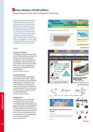 L esen, schauen, virtuell stöbern
                   Blogs, Internet-Portale, (Online-)Magazine und Bücher


                   Neben den vorgestellten Netzwerken
                   und Plattformen für die Insider der
                   Designszene gibt es inzwischen eine
                   ganze Reihe verschiedener Internet-
                   Portale, Blogs und Online-Magazine,
                   die mit Faktensammlungen, Hinter-
                   grundinformationen und Trendnach-
                   richten einen Service für alle an Nach-
                   haltigkeit und Mode Interessierten
                   bieten. Daneben liefern mehrere Hand-
                   bücher und Ratgeber zu „Grüner Mode“
                   und Design-Ökologie umfassende und
                   aktuelle Informationen zum Thema.


                                                                               KarmaKonsum
                   BLOGS

                   world-of-eco-fashion
                   Seit 2008 gibt es dieses Portal mit einer
                   großen Faktensammlung und Beschrei-
                   bung von über 500 Eco-Designern
                   und Marken im Netz. Hier findet man
                   aktuelle News, Storys und Tipps über
                   grüne Mode, einen Eco Fashion Guide,
                   Informationen über Organisationen,
                   Verbände sowie Messetermine und
                   Veranstaltungen.
                   æwww.world-of-eco-fashion.de


                   Korrekte Klamotten
                   Auf korrekte-klamotten.de bloggen
                   verschiedene Labels, Läden und Ver-
                   triebe, die Produkte unter zertifizierten
                   Bedingungen aus nachhaltigen Roh-
                   stoffen anbieten. Der bewusste Um-                      Korrekte Klamotten
                   gang mit den Ressourcen funktioniert
                   als große Klammer für eine wachsende
                   Szene von neuen, innovativen Labels
                   aus allen Stilrichtungen.
                   æhttp://korrekte-klamotten.de
Kulturwirtschaft




                   KarmaKonsum
                   KarmaKonsum ist Eventveranstalter
                   und Trendforscher zu den Themen
                   „nachhaltige Lebensstile (LOHAS)“ und
                   „neues Wirtschaften“. Die gleichnamige
                   Website verbreitet relevante Nachrich-
                   ten über ethische Formen des Konsums
                   und inspiriert Menschen und Unterneh-
                   men, sich dem immer stärkeren Trend
                   zur Übernahme von mehr globaler Ver-
                   antwortung anzuschließen.
                   æhttp://karmakonsum.de

                                                                                   Lilli Green

14
 