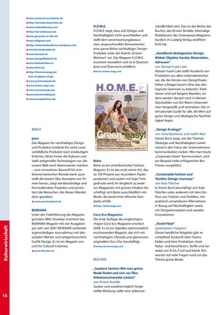 æwww.world-of-eco-fashion.de
                   æhttp://korrekte-klamotten.de
                   æwww.stylewillsaveus.com                        H.O.M.E.                                    ständlichkeit sein. Das ist das Motto des
                   æhttp://karmakonsum.de                          H.O.M.E zeigt, dass sich Design und         Buches, das Kirsten Brodde, ehemalige
                   æwww.go-green-or-die.net                        Nachhaltigkeit nicht ausschließen und       Redakteurin des Greenpeace Magazins,
                   æwww.lilligreen.com                             stellt dem verantwortungsbewus-             kürzlich im Ludwig Verlag veröffent-
                   æhttp://sebastianbackhaus.wordpress.com         sten, anspruchsvollen Konsumenten           licht hat.
                   æwww.kirstenbrodde.de                           eine ganze Reihe nachhaltiger Design-
                   æwww.biorama.at                                 Produkte unter der Rubrik „Grüner           „Handbuch ökologisches Design.
                   æwww.designlifeberlin.de                        Wohnen“ vor. Das Magazin H.O.M.E.           Möbel, Objekte, Geräte, Materialien,
                   æwww.berlinfashion.tv                           erscheint monatlich und ist in Deutsch-     Adressen“
                   æwww.fairix.de                                  land und Österreich erhältlich.             von Alastair Fuad-Luke
                    http://futurestrategy.de/
                   æ                                              æwww.home-mag.com                           Alastair Fuad-Luke stellt Hunderte von
                    best-of-gbbest-of-gb/                                                                      Produkten aus allen Lebensbereichen
                   æwww.premiumpark.de                                                                         vor, die die Herzen von Designfreaks
                   æwww.home-mag.com                                                                           höher schlagen lassen ohne das öko-
                   æwww.cocoecomag.com                                                                         logische Gewissen zu belasten. Viele
                   æwww.elementalblog.de                                                                       davon sind seit langem Klassiker, an-
                   æwww.europefashion.de                                                                       dere werden derzeit noch in kleinen
                                                                                                               Stückzahlen von Ein-Mann-Unterneh-
                                                                                                               men hergestellt und vertrieben. Der in-
                                                                                                               ternationale Guide für alle, die Wert auf
                                                                                                               gutes Design und ökologische Nachhal-
                                                                                                               tigkeit legen.

                       MAGS                                                                                    „Design Ecology!“
                                                                                                               von Jutta Nachtwey und Judith Mair
                       pure                                                                                    Dieses Buch zeigt, wie die Themen
                       Das Magazin für nachhaltiges Design                                                     Ökologie und Nachhaltigkeit zuneh-
                       und Produkte entdeckt für seine Leser                                                   mend in den Fokus der Unternehmens-
                       vorbildliche Produkte nach eindeutigen                                                  kommunikation rücken. Wie man heute
                       Kriterien, blickt hinter die Kulissen und                                               „Corporate Green“ kommuniziert, wird
                       stellt zeitgemäße Technologien vor, die     Boho                                        am Beispiel vieler erfolgreicher Bio-
                       unsere Welt noch lebenswerter machen        Boho ist ein amerikanisches Fashion         Firmen vorgeführt.
                       – vom innovativen Baustoff bis zum          Magazin. Es ist das erste seiner Art, das
                       feinmechanischen Wunderwerk. pure           zu 100 Prozent aus recyceltem Papier        „Sustainable fashion and
                       stellt die besten Öko-Konzepte von Fir-     produziert und zudem mit Soja-Tinte         Textiles: Design Journeys“
                       men heraus, zeigt wertbeständige und        gedruckt wird. Im Vergleich zu ande-        von Kate Fletcher
                       formvollendete Produkte und porträ-         ren Magazinen mit grünen Inhalten be-       In ihrem Buch beschäftigt sich Kate
                       tiert die Menschen, die diesen Wandel       schäftigt sich Boho ausschließlich mit      Fletcher unter anderem mit dem Ein-
                       aktiv gestalten.                            Mode, die bestimmte ethische Stan-          fluss von Fashion und Textilien, mit
                       æwww.premiumpark.de                         dards erfüllt.                              praktisch umsetzbaren Alternativen
                                                                   æhttp://bohomag.com                         in Bezug auf Nachhaltigkeit sowie
                       BIORAMA                                                                                 mit Designkonzepten und sozialen
                       Unter der Federführung des Magazin-         Coco Eco Magazine                           Innovationen.
                       gründers Milo Tesselaar erscheint das       Die erste Auflage des englischspra-
                       BIORAMA Magazin mit vier Ausgaben           chigen Coco Eco Magazine erschien           „Textil-Fibel“
Kulturwirtschaft




                       pro Jahr seit 2007. BIORAMA verbindet       2008. Es ist ein digitales zweimonatlich    (greenpeace magazin)
                       eigenständigen Journalismus mit öko-        erscheinendes Magazin, das sich mit         Dieser handliche Ratgeber gibt er-
                       sozialen Werten und zeitgenössischem        nachhaltigem Lifestyle und glamourös-       schöpfend Auskunft über Fasern,
                       Grafik-Design. Es ist ein Magazin von       originellem Eco-Chic beschäftigt.           Fäden und faire Produktion, listet
                       und für Cultural Creatives.                 æwww.cocoecomag.com                         Natur- und Kunstfasern, Stoffe und Ge-
                       æwww.biorama.at                                                                         webe von A bis Z auf und bietet Ant-
                                                                                                               worten auf viele Fragen rund um das
                                                                   Bücher                                      Thema grüne Mode.

                                                                   „Saubere Sachen: Wie man grüne
                                                                   Mode findet und sich vor Öko-
                                                                   Etikettenschwindel schützt“
                                                                   von Kirsten Brodde
                                                                   Sauber und sozialverträglich herge-
                                                                   stellte Kleidung sollte eine Selbstver-
16
 