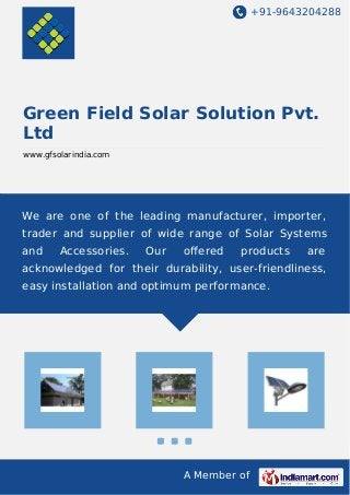 +91-9643204288
A Member of
Green Field Solar Solution Pvt.
Ltd
www.gfsolarindia.com
We are one of the leading manufacturer, importer,
trader and supplier of wide range of Solar Systems
and Accessories. Our oﬀered products are
acknowledged for their durability, user-friendliness,
easy installation and optimum performance.
 