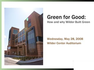 Green for Good: How and why Wilder Built Green Wednesday, May 28, 2008 Wilder Center Auditorium 