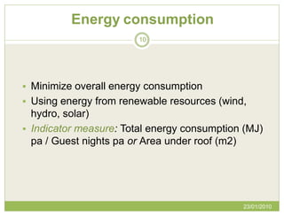Energy consumption
                        10




 Minimize overall energy consumption
 Using energy from renewable resources (wind,
  hydro, solar)
 Indicator measure: Total energy consumption (MJ)
  pa / Guest nights pa or Area under roof (m2)




                                             23/01/2010
 