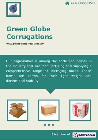 +91-9953363527

Green Globe
Corrugations
www.greenglobecorrugations.com

Our organization is among the acclaimed names in
the industry that are manufacturing and supplying a
comprehensive range of Packaging Boxes. These
boxes

are

known

for

their

light

dimensional stability.

A Member of

weight

and

 