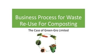 Business Process for Waste
Re-Use For Composting
The Case of Green-Gro Limited
 