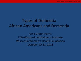 WISCONSIN ALZHEIMER’S INSTITUTE

Types of Dementia
African Americans and Dementia
Gina Green-Harris
UW-Wisconsin Alzheimer’s Institute
Wisconsin Women’s Health Foundation
October 10-11, 2013

 