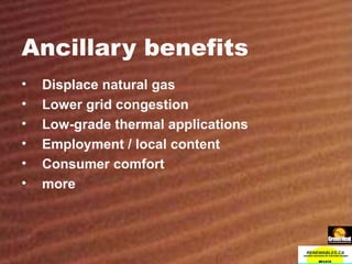 Ancillary benefits Displace natural gas Lower grid congestion Low-grade thermal applications Employment / local content Consumer comfort more 