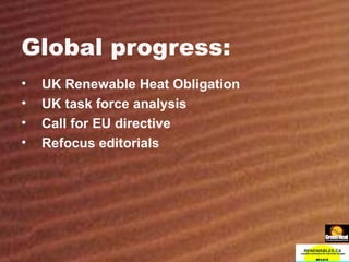 Global progress: UK Renewable Heat Obligation UK task force analysis Call for EU directive Refocus editorials 