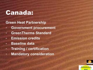 Canada: Green Heat Partnership Government procurement GreenTherms Standard Emission credits Baseline data Training / certification Mandatory consideration 
