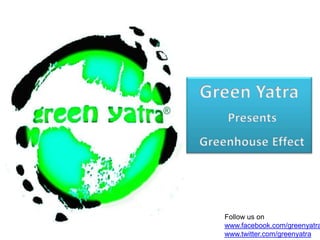   Green Yatra PresentsGreenhouse Effect Follow us on www.facebook.com/greenyatra www.twitter.com/greenyatra 