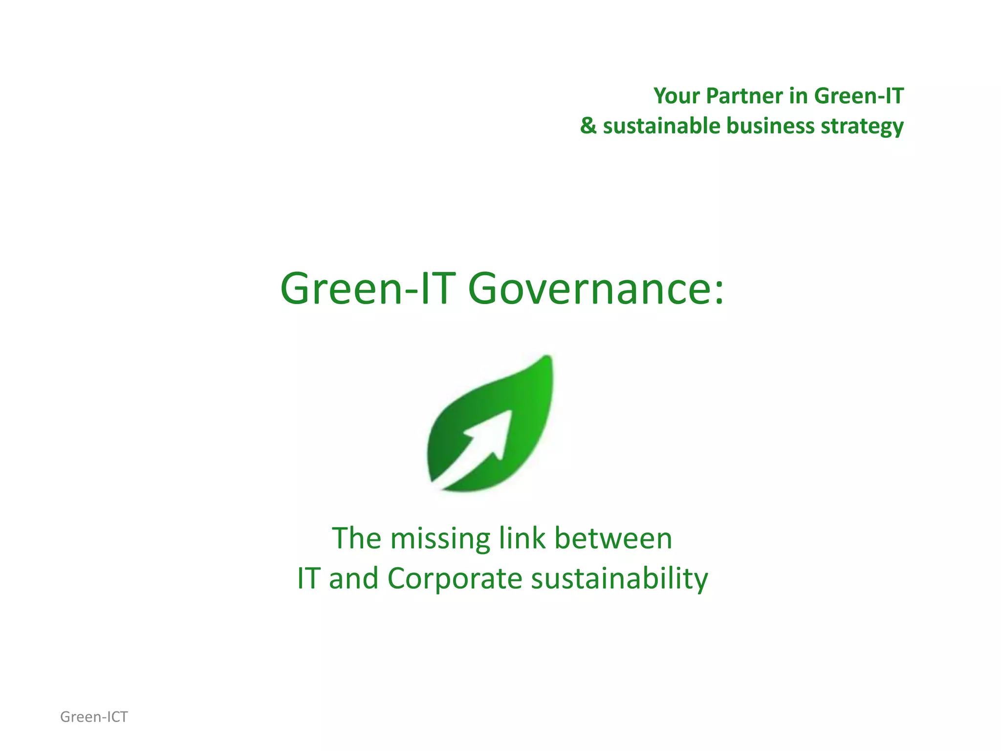 Your Partner in Green-IT
                                 & sustainable business strategy




            Green-IT Governance:



               The missing link between
            IT and Corporate sustainability


Green-ICT
 