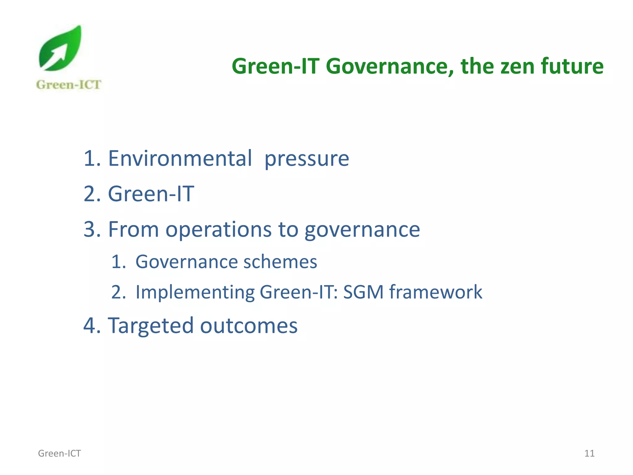 Green-IT Governance, the zen future


            1. Environmental pressure
            2. Green-IT
            3. From operations to governance
              1. Governance schemes
              2. Implementing Green-IT: SGM framework
            4. Targeted outcomes




Green-ICT                                                  11
 