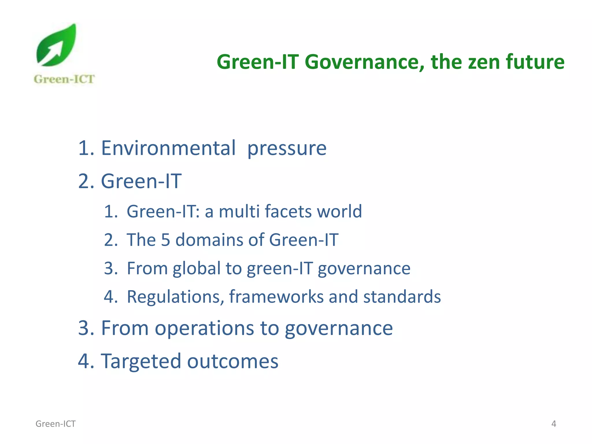 Green-IT Governance, the zen future


            1. Environmental pressure
            2. Green-IT
              1.   Green-IT: a multi facets world
              2.   The 5 domains of Green-IT
              3.   From global to green-IT governance
              4.   Regulations, frameworks and standards
            3. From operations to governance
            4. Targeted outcomes

Green-ICT                                                     4
 
