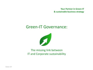 Your Partner in Green-IT
                                 & sustainable business strategy




            Green-IT Governance:



               The missing link between
            IT and Corporate sustainability


Green-ICT
 
