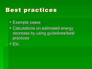 Best practices Example cases Calculations on estimated energy decrease by using guidelines/best practices Etc. 
