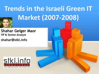 Trends in the Israeli Green IT
      Market (2007-2008)
Shahar Geiger Maor
VP & Senior Analyst
shahar@stki.info