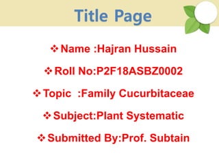 Name :Hajran Hussain
Roll No:P2F18ASBZ0002
Topic :Family Cucurbitaceae
Subject:Plant Systematic
Submitted By:Prof. Subtain
Title Page
 