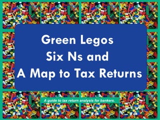 Green Legos  Six Ns and  A Map to Tax Returns A guide to tax return analysis for bankers. 