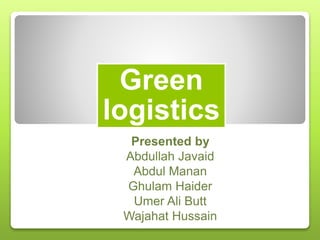 Green
logistics
Presented by
Abdullah Javaid
Abdul Manan
Ghulam Haider
Umer Ali Butt
Wajahat Hussain
 