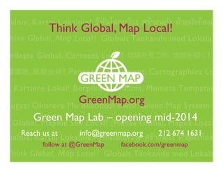 Think Global, Map Local!

GreenMap.org
Green Map Lab – opening mid-2014
Reach us at

info@greenmap.org

follow at @GreenMap

212 674 1631

facebook.com/greenmap

 