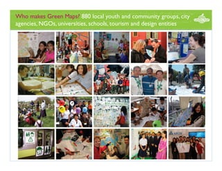 Who makes Green Maps? 880 local youth and community groups, city
agencies, NGOs, universities, schools, tourism and design entities

 