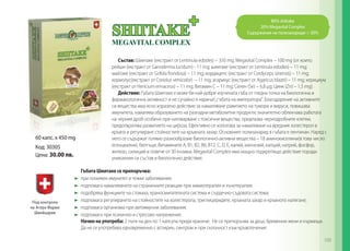 80% shiitake
20% Megavital Complex
Съдържание на полизахариди > 30%

60 капс. x 450 mg
Код: 30305
Цена: 30.00 лв.

Cъстав: Шиитаке (екстракт от Lentinula edodes) – 350 mg; Megavital Complex – 100 mg (от които:
рейши (екстракт от Ganoderma lucidum) - 11 mg; шиитаке (екстракт от Lentinula edodes) – 11 mg;
майтаке (екстракт от Grifola frondosa) – 11 mg; кордицепс (екстракт от Cordyceps sinensis) – 11 mg;
кориолус(екстракт от Coriolus versicolor) – 11 mg; агарикус (екстракт от Agaricus blazei) – 11 mg; херициум
(екстракт от Hericium erinaceus) – 11 mg; Витамин С – 11 mg; Селен (Se) – 6,8 µg; Цинк (Zn) – 1,5 mg).
Действие: Гъбата Шиитаке е може би най-добре изучената гъба от гледна точка на биологична и
фармакологична активност и не сучайно я наричат „гъбата на императора“. Благодарение на активните
си вещества има ясно изразено действие за намаляване равитието на тумори и вируси, повишава
имунитета, намалява образуването на разпадни метаболитни продукти, значително облекчава работата
на черния дроб особено при натоварване с токсични вещества, предпазва чернодробните клетки,
предотвратява развитието на цироза. Ефективно се използва за намаляване на вредния холестерол в
кръвта и регулиране стойностите на кръвната захар. Основният полизахарид в гъбата е лентинан. Наред с
него се съдържат голямо разнообразие биологично-активни вещества – 18 аминокиселини(в това число
есенциални), белтъци, Витамините А, В1, В2, В6, В12, С, D, Е, калий, магнезий, калций, натрий, фосфор,
желязо, силиций и повече от 30 ензима. Megavital Complex има мощно подкрепящо действие поради
уникалния си състав и биологично действие.
Гъбата Шиитаке се препоръчва:
	 при понижен имунитет и тежки заболявания;
	 подпомага намаляването на страничните реакции при химиотерапия и лъчетерапия;
	 подобрява функциите на стомаха, храносмилателната система и сърдечно-съдовата система;
	 подпомага регулирането на стойностите на холестерола, триглицеридите, кръвната захар и кръвното налягане;
	 подпомага организма при автоимунни заболявания;
	 подпомага при психично и стресово напрежение.
Начин на употреба: 2 пъти на ден по 1 капсула преди хранене. Не се препоръчва за деца, бременни жени и кърмещи.
Да не се употребява едновременно с аспирин, синтром и при склонност към кръвотечение.
109

 
